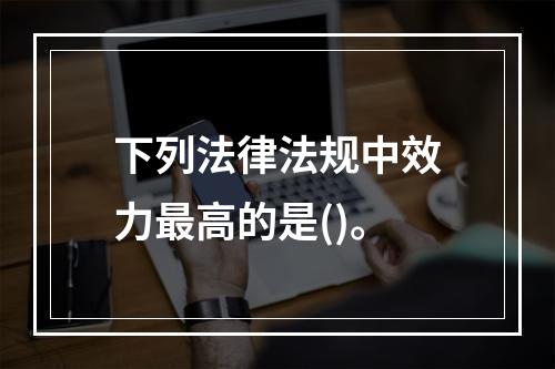 下列法律法规中效力最高的是()。