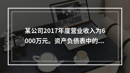 某公司2017年度营业收入为6000万元。资产负债表中的年初