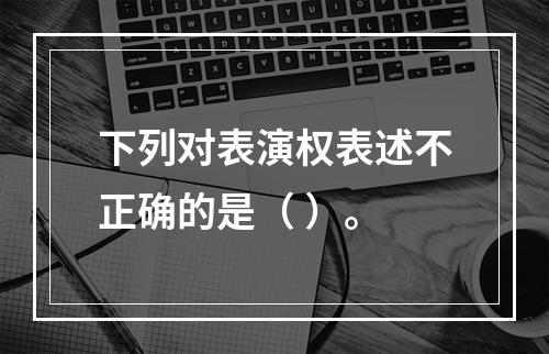 下列对表演权表述不正确的是（ ）。