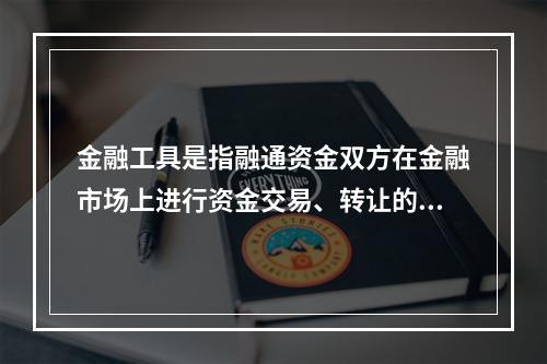 金融工具是指融通资金双方在金融市场上进行资金交易、转让的工具