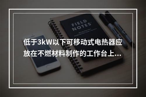 低于3kW以下可移动式电热器应放在不燃材料制作的工作台上，与