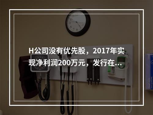 H公司没有优先股，2017年实现净利润200万元，发行在外的