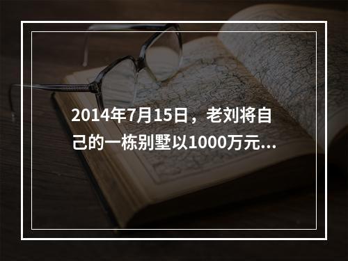 2014年7月15日，老刘将自己的一栋别墅以1000万元的价