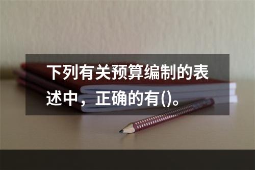 下列有关预算编制的表述中，正确的有()。