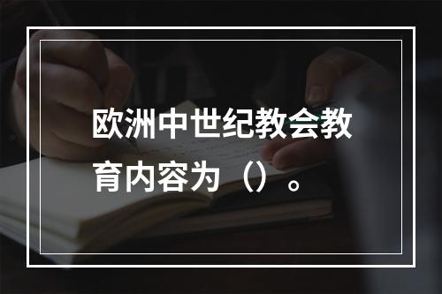 欧洲中世纪教会教育内容为（）。