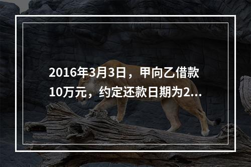 2016年3月3日，甲向乙借款10万元，约定还款日期为201