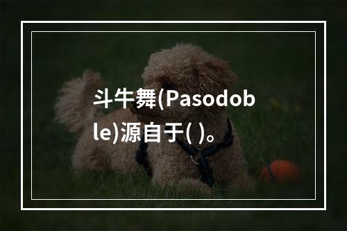 斗牛舞(Pasodoble)源自于( )。