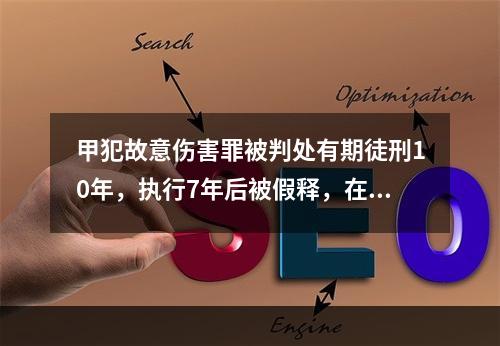 甲犯故意伤害罪被判处有期徒刑10年，执行7年后被假释，在假释