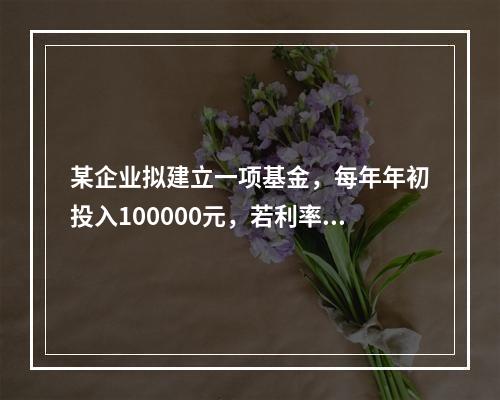 某企业拟建立一项基金，每年年初投入100000元，若利率为1