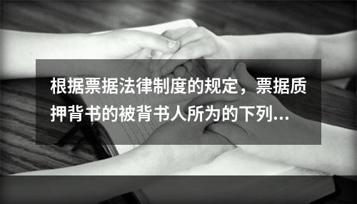 根据票据法律制度的规定，票据质押背书的被背书人所为的下列背书