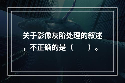 关于影像灰阶处理的叙述，不正确的是（　　）。