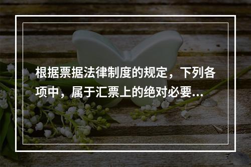 根据票据法律制度的规定，下列各项中，属于汇票上的绝对必要记载