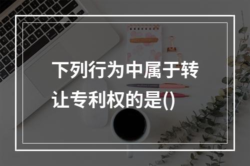 下列行为中属于转让专利权的是()