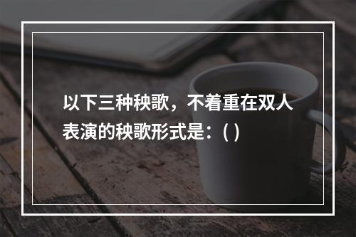 以下三种秧歌，不着重在双人表演的秧歌形式是：( )