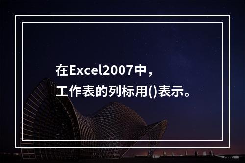 在Excel2007中，工作表的列标用()表示。