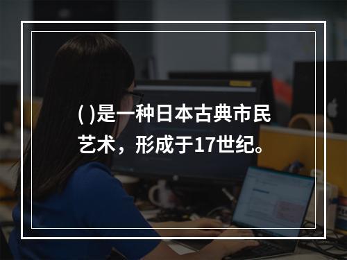 ( )是一种日本古典市民艺术，形成于17世纪。