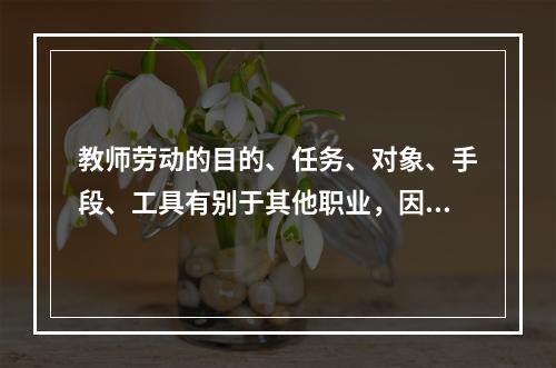 教师劳动的目的、任务、对象、手段、工具有别于其他职业，因而具