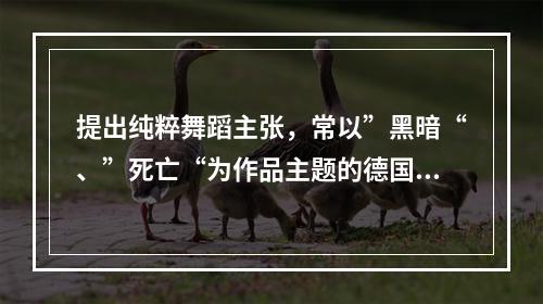 提出纯粹舞蹈主张，常以”黑暗“、”死亡“为作品主题的德国表现