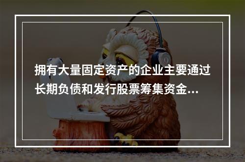 拥有大量固定资产的企业主要通过长期负债和发行股票筹集资金。(