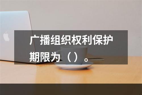 广播组织权利保护期限为（ ）。