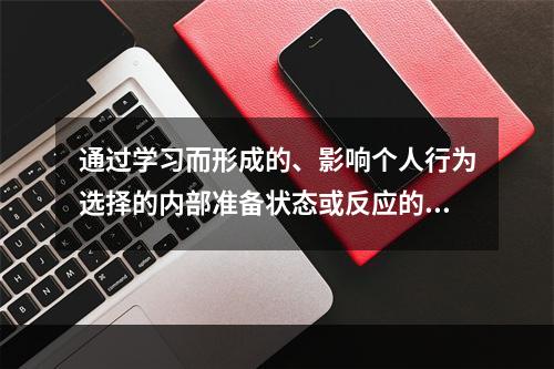 通过学习而形成的、影响个人行为选择的内部准备状态或反应的倾向