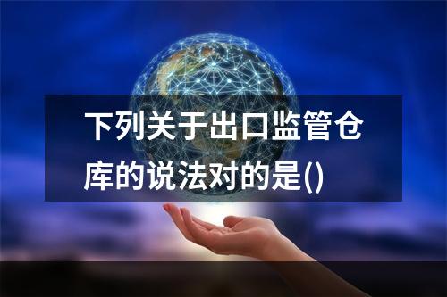 下列关于出口监管仓库的说法对的是()