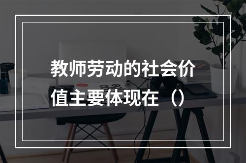 教师劳动的社会价值主要体现在（）