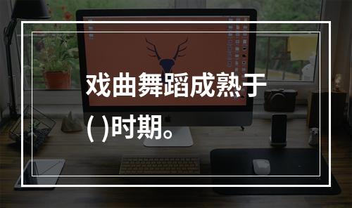 戏曲舞蹈成熟于( )时期。