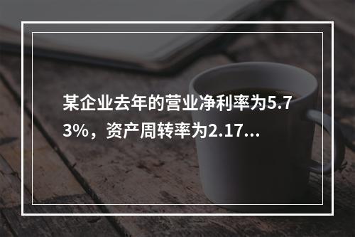 某企业去年的营业净利率为5.73%，资产周转率为2.17；今