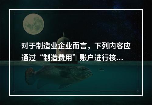 对于制造业企业而言，下列内容应通过“制造费用”账户进行核算的