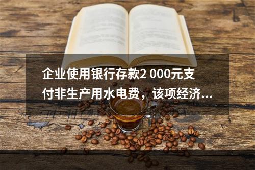 企业使用银行存款2 000元支付非生产用水电费，该项经济业务