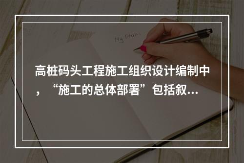 高桩码头工程施工组织设计编制中，“施工的总体部署”包括叙述整