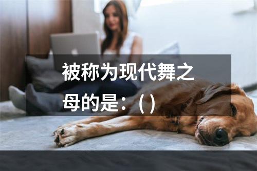 被称为现代舞之母的是：( )