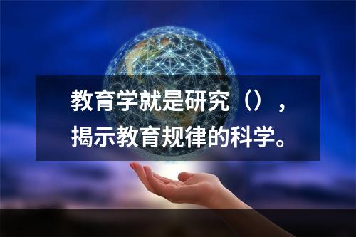 教育学就是研究（），揭示教育规律的科学。