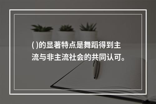 ( )的显著特点是舞蹈得到主流与非主流社会的共同认可。