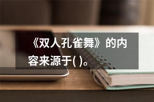 《双人孔雀舞》的内容来源于( )。