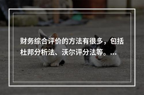 财务综合评价的方法有很多，包括杜邦分析法、沃尔评分法等。目前