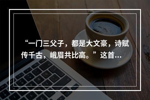 “一门三父子，都是大文豪，诗赋传千古，峨眉共比高。”这首诗中