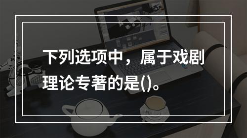 下列选项中，属于戏剧理论专著的是()。