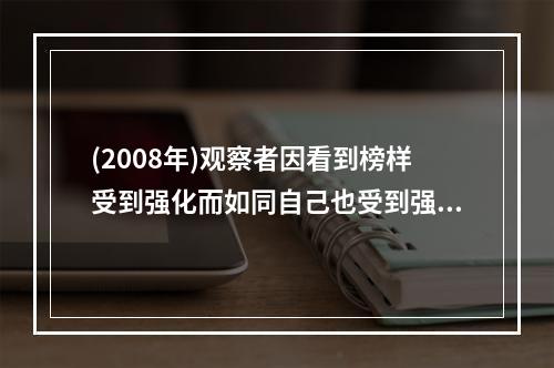 (2008年)观察者因看到榜样受到强化而如同自己也受到强化一