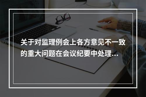 关于对监理例会上各方意见不一致的重大问题在会议纪要中处理方