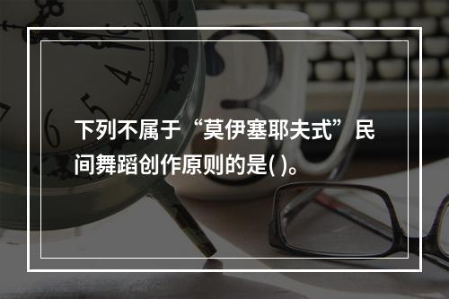 下列不属于“莫伊塞耶夫式”民间舞蹈创作原则的是( )。