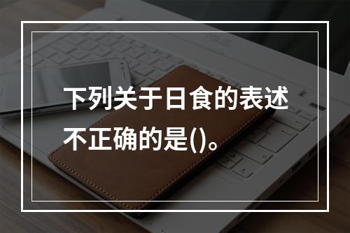 下列关于日食的表述不正确的是()。