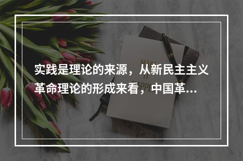 实践是理论的来源，从新民主主义革命理论的形成来看，中国革命道