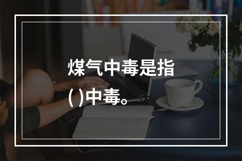 煤气中毒是指( )中毒。