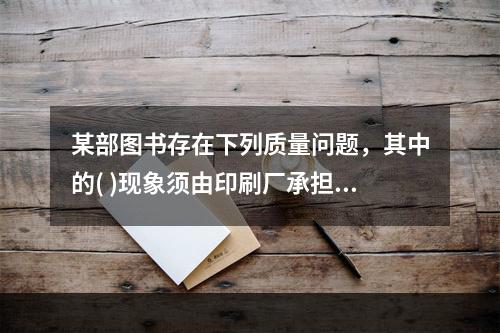 某部图书存在下列质量问题，其中的( )现象须由印刷厂承担责任