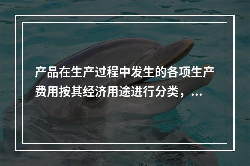 产品在生产过程中发生的各项生产费用按其经济用途进行分类，构成