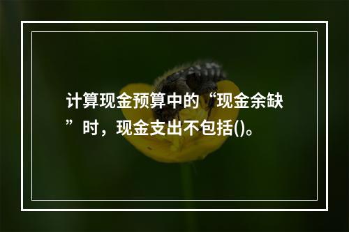 计算现金预算中的“现金余缺”时，现金支出不包括()。