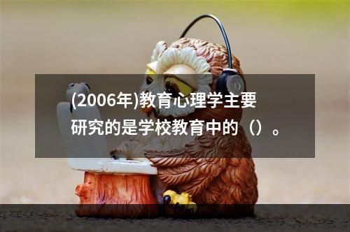 (2006年)教育心理学主要研究的是学校教育中的（）。