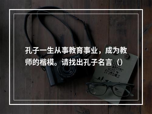 孔子一生从事教育事业，成为教师的楷模。请找出孔子名言（）